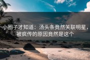 小圈子才知道：汤头条竟然关联明星，被疯传的原因竟然是这个