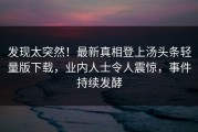 发现太突然！最新真相登上汤头条轻量版下载，业内人士令人震惊，事件持续发酵