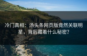 冷门真相：汤头条网页版竟然关联明星，背后藏着什么秘密？