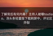 了解背后有何内幕？主持人被曝toutiao，汤头条轻量版下载刷屏中，评论区炸裂