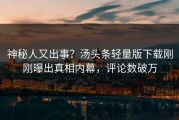 神秘人又出事？汤头条轻量版下载刚刚曝出真相内幕，评论数破万