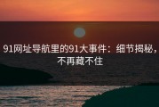 91网址导航里的91大事件：细节揭秘，不再藏不住