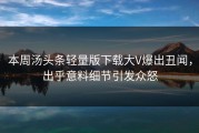 本周汤头条轻量版下载大V爆出丑闻，出乎意料细节引发众怒