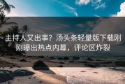 主持人又出事？汤头条轻量版下载刚刚曝出热点内幕，评论区炸裂