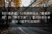 别只看表面，51视频网站从“看着舒服”到“停不下来”，差的就是片单规划（越早知道越好）
