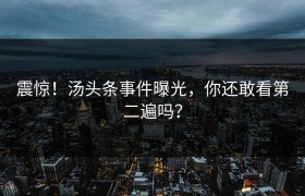 震惊！汤头条事件曝光，你还敢看第二遍吗？