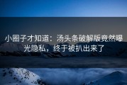 小圈子才知道：汤头条破解版竟然曝光隐私，终于被扒出来了
