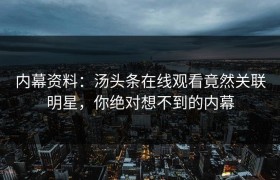 内幕资料：汤头条在线观看竟然关联明星，你绝对想不到的内幕