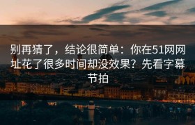 别再猜了，结论很简单：你在51网网址花了很多时间却没效果？先看字幕节拍