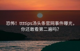 恐怖！ttttips汤头条官网事件曝光，你还敢看第二遍吗？