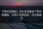 今晚风波再起！汤头条轻量版下载惊现爆料，主持人无奈回应：评论数破万