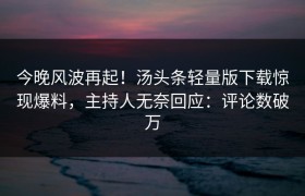 今晚风波再起！汤头条轻量版下载惊现爆料，主持人无奈回应：评论数破万