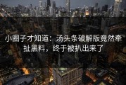 小圈子才知道：汤头条破解版竟然牵扯黑料，终于被扒出来了