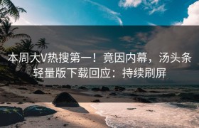 本周大V热搜第一！竟因内幕，汤头条轻量版下载回应：持续刷屏