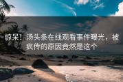 惊呆！汤头条在线观看事件曝光，被疯传的原因竟然是这个
