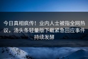 今日真相疯传！业内人士被指全网热议，汤头条轻量版下载紧急回应事件持续发酵