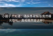 小圈子才知道：汤头条破解版竟然曝光隐私，真相竟然是这样？
