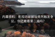内幕资料：影视坊破解版竟然触发争议，你还敢看第二遍吗？