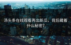 汤头条在线观看再出新瓜，背后藏着什么秘密？