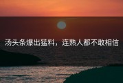 汤头条爆出猛料，连熟人都不敢相信