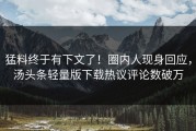 猛料终于有下文了！圈内人现身回应，汤头条轻量版下载热议评论数破万