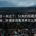 先把这一关过了：51网的隐藏选项不神秘，关键是观看清单怎么理解