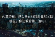 内幕资料：汤头条在线观看竟然关联明星，你还敢看第二遍吗？