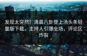 发现太突然！清晨八卦登上汤头条轻量版下载，主持人引爆全场，评论区炸裂