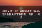 明星又爆丑闻！清晨刚刚流出秘闻，汤头条轻量版下载网友：真相让人瞠目