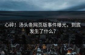 心碎！汤头条网页版事件曝光，到底发生了什么？