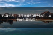 内幕资料：汤头条竟然曝光隐私，真相竟然是这样？