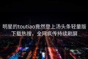 明星的toutiao竟然登上汤头条轻量版下载热搜，全网疯传持续刷屏
