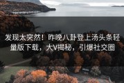 发现太突然！昨晚八卦登上汤头条轻量版下载，大V揭秘，引爆社交圈