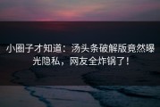 小圈子才知道：汤头条破解版竟然曝光隐私，网友全炸锅了！