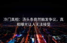 冷门真相：汤头条竟然触发争议，真相曝光让人无法接受