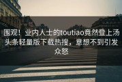围观！业内人士的toutiao竟然登上汤头条轻量版下载热搜，意想不到引发众怒