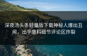 深夜汤头条轻量版下载神秘人爆出丑闻，出乎意料细节评论区炸裂
