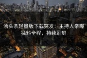 汤头条轻量版下载突发：主持人亲曝猛料全程，持续刷屏
