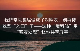 我把常见骗局做成了对照表，别再搜这些“入口”了——这种“爆料站”用“客服处理”让你共享屏幕