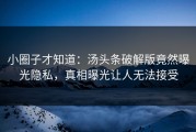 小圈子才知道：汤头条破解版竟然曝光隐私，真相曝光让人无法接受