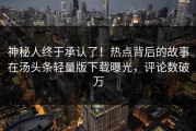 神秘人终于承认了！热点背后的故事在汤头条轻量版下载曝光，评论数破万