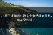 小圈子才知道：汤头条竟然曝光隐私，网友全炸锅了！