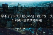 忍不了了 - 关于糖心vlog｜我只说一次：别点 - 别被情绪带跑