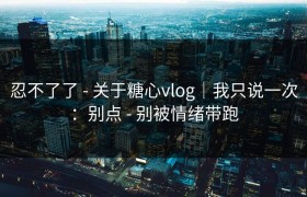 忍不了了 - 关于糖心vlog｜我只说一次：别点 - 别被情绪带跑