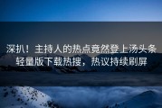 深扒！主持人的热点竟然登上汤头条轻量版下载热搜，热议持续刷屏