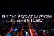 内幕资料：影视坊破解版竟然牵扯黑料，背后藏着什么秘密？