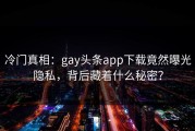 冷门真相：gay头条app下载竟然曝光隐私，背后藏着什么秘密？