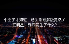 小圈子才知道：汤头条破解版竟然关联明星，到底发生了什么？