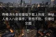 昨晚汤头条轻量版下载上热搜：神秘人卷入八卦事件，意想不到，引爆社交圈