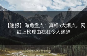 【速报】海角盘点：真相5大爆点，网红上榜理由疯狂令人迷醉